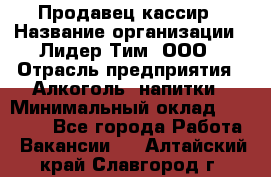 Продавец кассир › Название организации ­ Лидер Тим, ООО › Отрасль предприятия ­ Алкоголь, напитки › Минимальный оклад ­ 36 000 - Все города Работа » Вакансии   . Алтайский край,Славгород г.